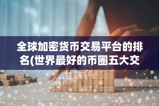全球加密货币交易平台的排名(世界最好的币圈五大交易平台)