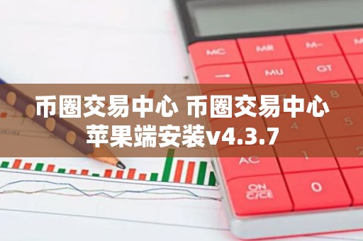 币圈交易中心 币圈交易中心苹果端安装v4.3.7