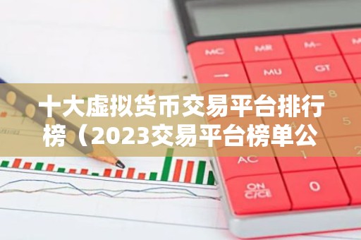 十大虚拟货币交易平台排行榜（2023交易平台榜单公布）