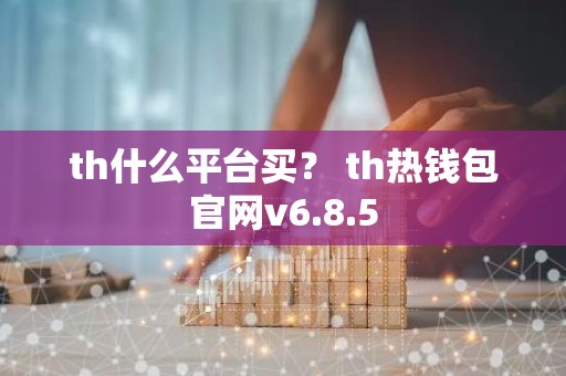 th什么平台买？ th热钱包官网v6.8.5