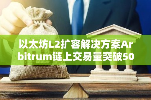 以太坊L2扩容解决方案Arbitrum链上交易量突破5000万笔