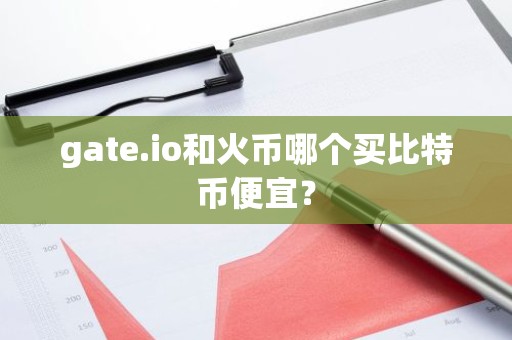 gate.io和火币哪个买比特币便宜？