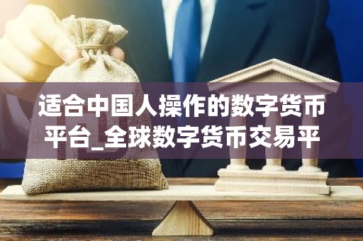 适合中国人操作的数字货币平台_全球数字货币交易平台是诈骗