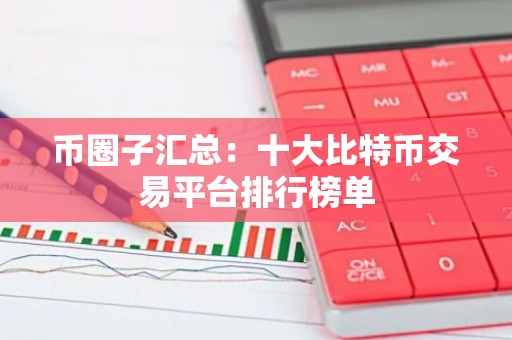 币圈子汇总：十大比特币交易平台排行榜单