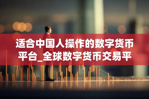 适合中国人操作的数字货币平台_全球数字货币交易平台是诈骗