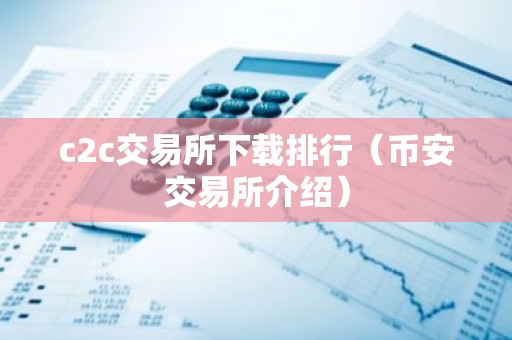 c2c交易所下载排行（币安交易所介绍）