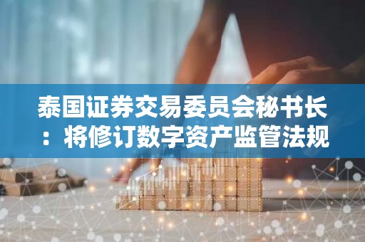 泰国证券交易委员会秘书长：将修订数字资产监管法规，加强对加密资产平台的监管