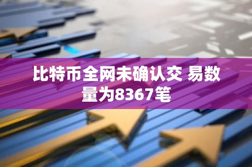 比特币全网未确认交 易数量为8367笔