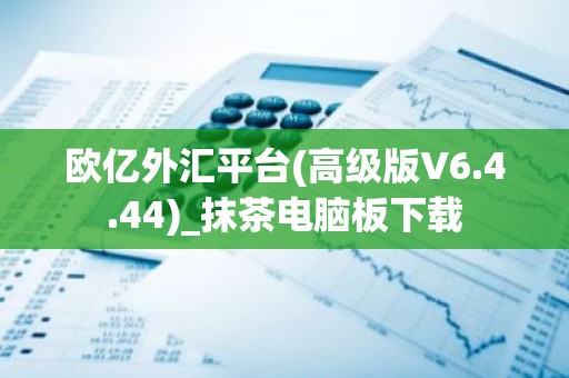 欧亿外汇平台(高级版V6.4.44)_抹茶电脑板下载