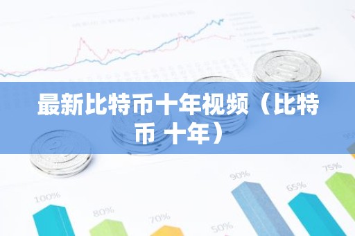 最新比特币十年视频（比特币 十年）