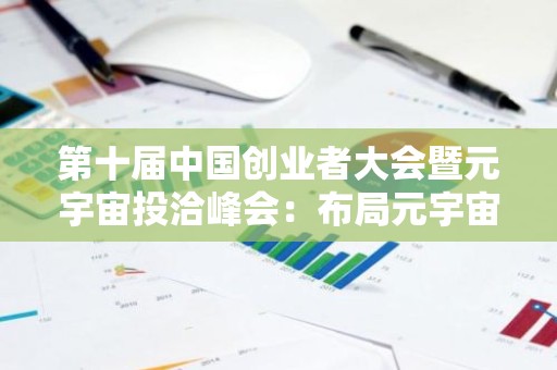 第十届中国创业者大会暨元宇宙投洽峰会：布局元宇宙 启幕创新新纪元