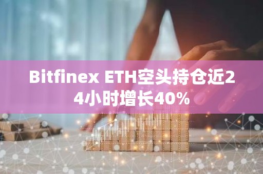 Bitfinex ETH空头持仓近24小时增长40%