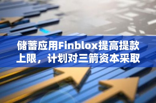 储蓄应用Finblox提高提款上限，计划对三箭资本采取法律行动