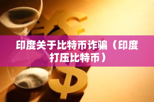 印度关于比特币诈骗（印度打压比特币）