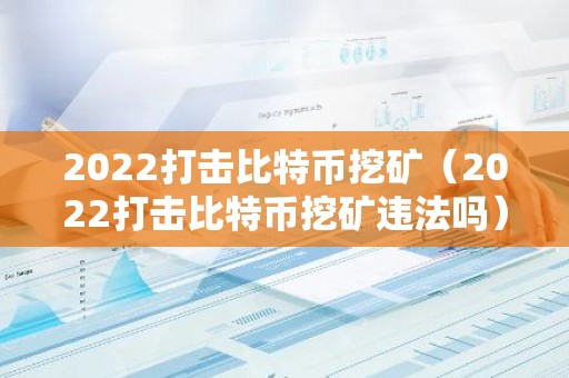 2022打击比特币挖矿（2022打击比特币挖矿违法吗）