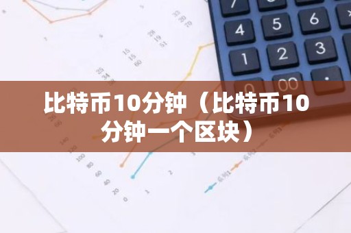 比特币10分钟（比特币10分钟一个区块）