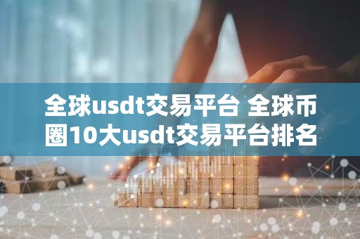 全球usdt交易平台 全球币圈10大usdt交易平台排名