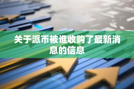 关于派币被谁收购了最新消息的信息