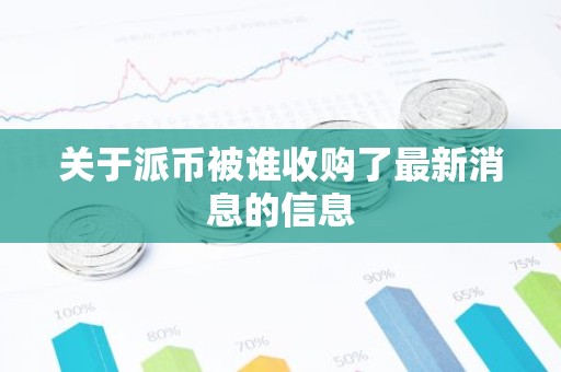 关于派币被谁收购了最新消息的信息