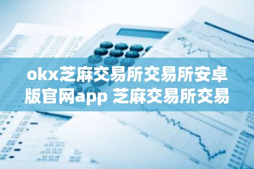 okx芝麻交易所交易所安卓版官网app 芝麻交易所交易所安卓版下载