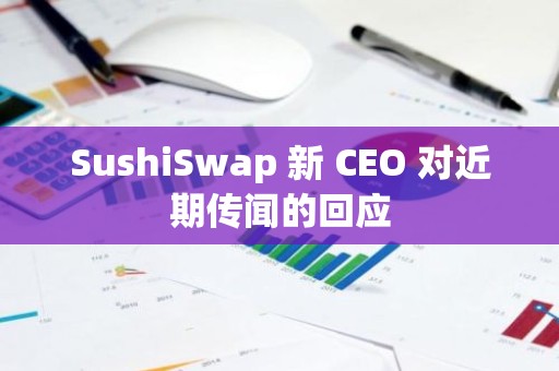 SushiSwap 新 CEO 对近期传闻的回应