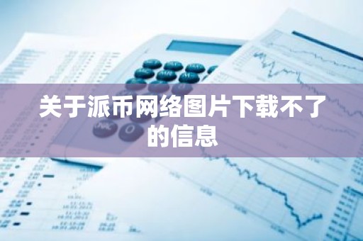 关于派币网络图片下载不了的信息