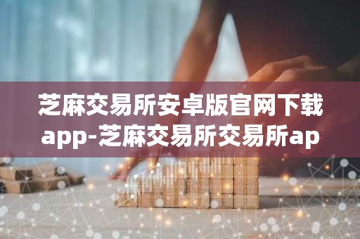 芝麻交易所安卓版官网下载app-芝麻交易所交易所app下载苹果手机