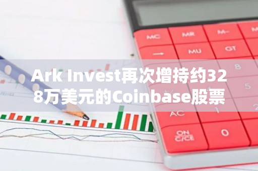 Ark Invest再次增持约328万美元的Coinbase股票