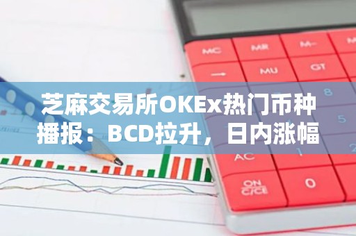 芝麻交易所OKEx热门币种播报：BCD拉升，日内涨幅46.84%