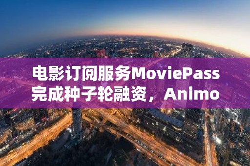 电影订阅服务MoviePass完成种子轮融资，Animoca Brands领投