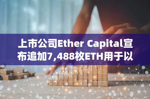上市公司Ether Capital宣布追加7,488枚ETH用于以太坊质押