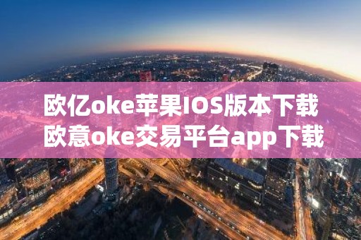 欧亿oke苹果IOS版本下载 欧意oke交易平台app下载官网