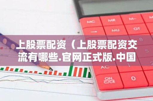 上股票配资（上股票配资交流有哪些.官网正式版.中国）