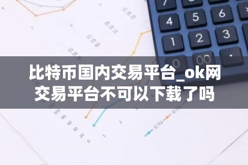 比特币国内交易平台_ok网交易平台不可以下载了吗