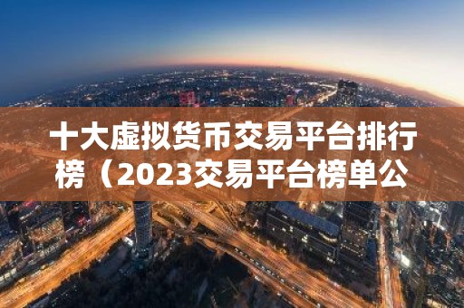 十大虚拟货币交易平台排行榜（2023交易平台榜单公布）