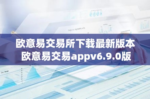 欧意易交易所下载最新版本 欧意易交易appv6.9.0版
