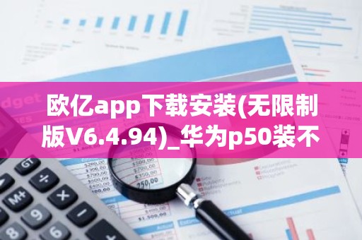 欧亿app下载安装(无限制版V6.4.94)_华为p50装不了欧意