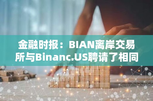 金融时报：BIAN离岸交易所与Binanc.US聘请了相同的游说者