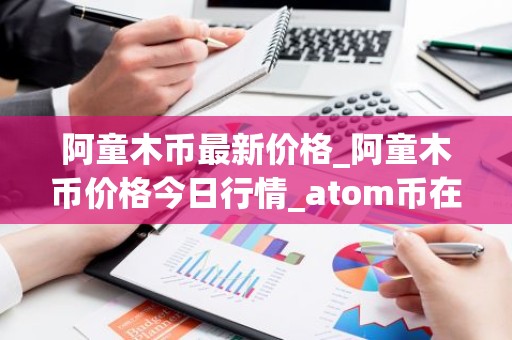 阿童木币最新价格_阿童木币价格今日行情_atom币在哪个交易所