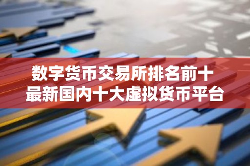 数字货币交易所排名前十 最新国内十大虚拟货币平台排名
