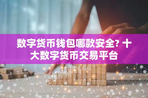 数字货币钱包哪款安全? 十大数字货币交易平台