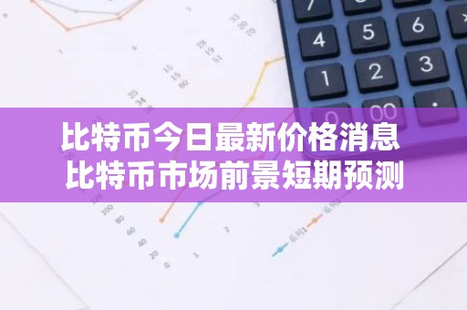 比特币今日最新价格消息 比特币市场前景短期预测