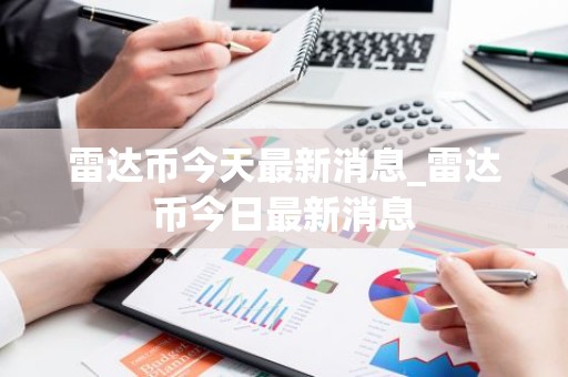 雷达币今天最新消息_雷达币今日最新消息
