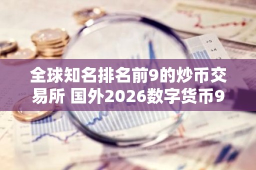 全球知名排名前9的炒币交易所 国外2026数字货币9大交易所排行