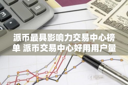 派币最具影响力交易中心榜单 派币交易中心好用用户量排名
