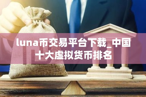 luna币交易平台下载_中国十大虚拟货币排名