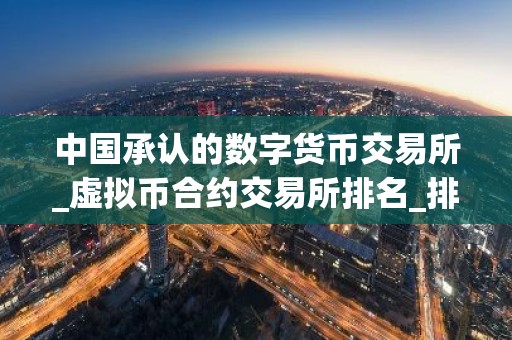 中国承认的数字货币交易所_虚拟币合约交易所排名_排行前十的买币平台