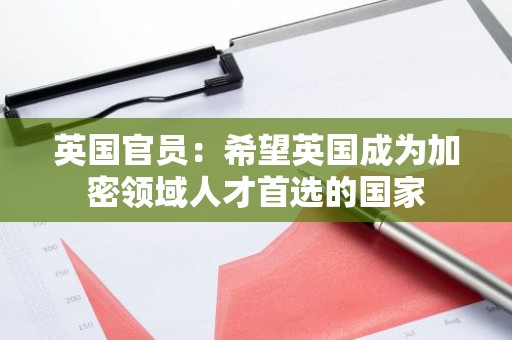 英国官员：希望英国成为加密领域人才首选的国家