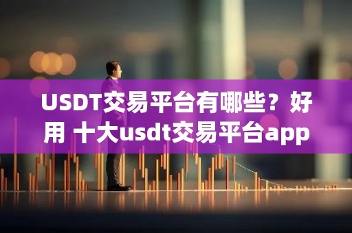 USDT交易平台有哪些？好用 十大usdt交易平台app排名