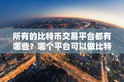 所有的比特币交易平台都有哪些？哪个平台可以做比特币
